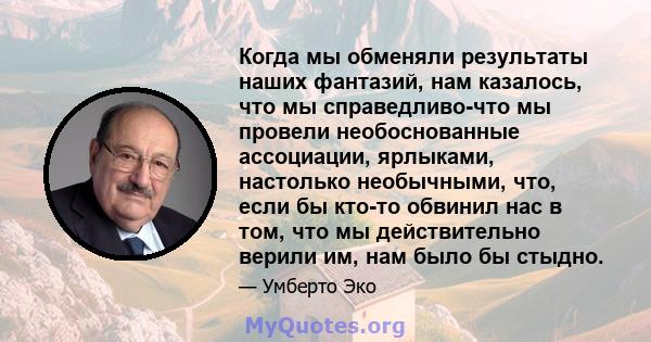 Когда мы обменяли результаты наших фантазий, нам казалось, что мы справедливо-что мы провели необоснованные ассоциации, ярлыками, настолько необычными, что, если бы кто-то обвинил нас в том, что мы действительно верили