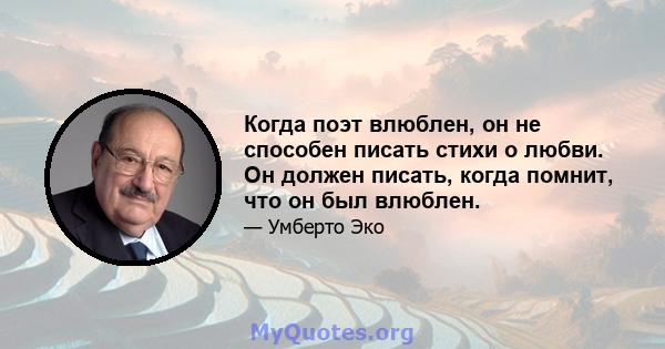 Когда поэт влюблен, он не способен писать стихи о любви. Он должен писать, когда помнит, что он был влюблен.