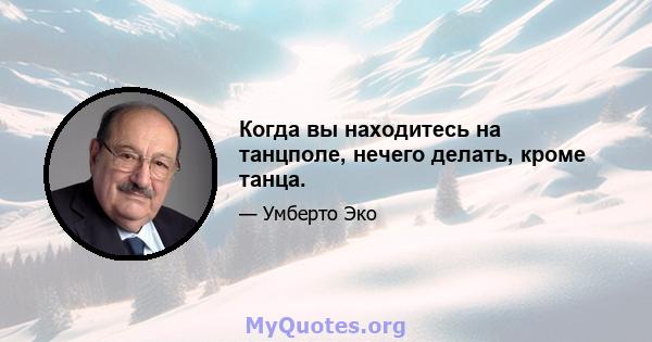 Когда вы находитесь на танцполе, нечего делать, кроме танца.