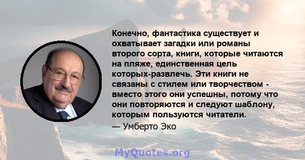 Конечно, фантастика существует и охватывает загадки или романы второго сорта, книги, которые читаются на пляже, единственная цель которых-развлечь. Эти книги не связаны с стилем или творчеством - вместо этого они