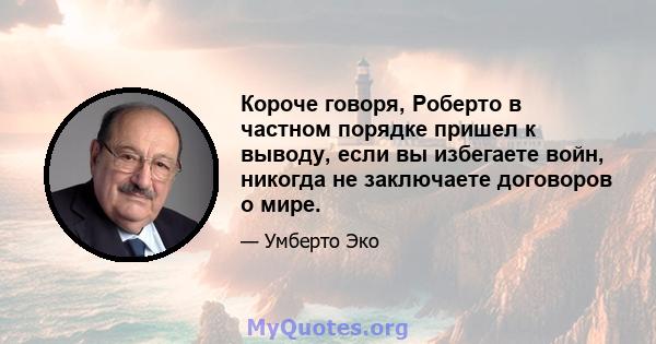 Короче говоря, Роберто в частном порядке пришел к выводу, если вы избегаете войн, никогда не заключаете договоров о мире.