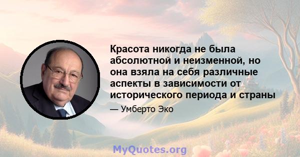 Красота никогда не была абсолютной и неизменной, но она взяла на себя различные аспекты в зависимости от исторического периода и страны