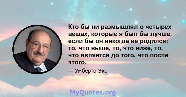 Кто бы ни размышлял о четырех вещах, которые я был бы лучше, если бы он никогда не родился: то, что выше, то, что ниже, то, что является до того, что после этого.