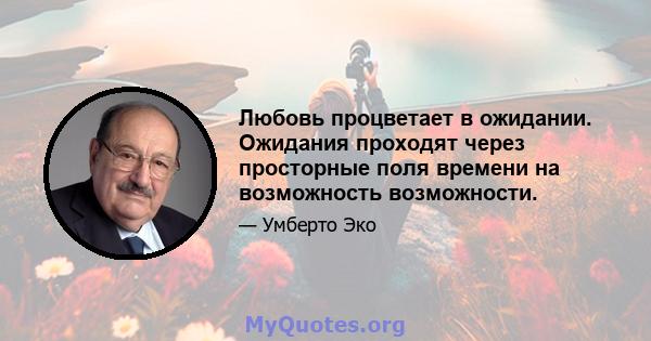 Любовь процветает в ожидании. Ожидания проходят через просторные поля времени на возможность возможности.