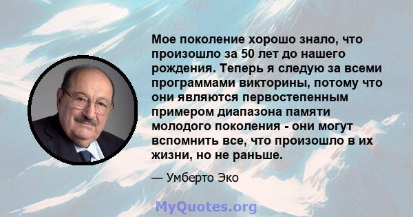 Мое поколение хорошо знало, что произошло за 50 лет до нашего рождения. Теперь я следую за всеми программами викторины, потому что они являются первостепенным примером диапазона памяти молодого поколения - они могут