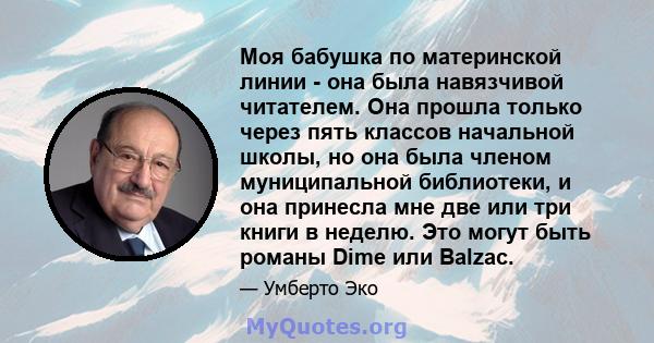 Моя бабушка по материнской линии - она ​​была навязчивой читателем. Она прошла только через пять классов начальной школы, но она была членом муниципальной библиотеки, и она принесла мне две или три книги в неделю. Это