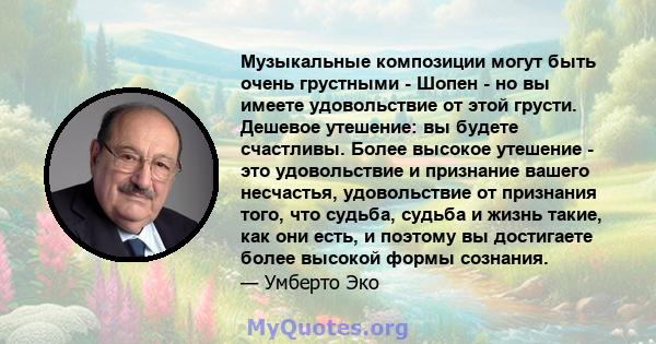 Музыкальные композиции могут быть очень грустными - Шопен - но вы имеете удовольствие от этой грусти. Дешевое утешение: вы будете счастливы. Более высокое утешение - это удовольствие и признание вашего несчастья,