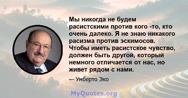 Мы никогда не будем расистскими против кого -то, кто очень далеко. Я не знаю никакого расизма против эскимосов. Чтобы иметь расистское чувство, должен быть другой, который немного отличается от нас, но живет рядом с