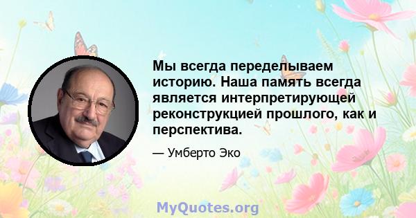 Мы всегда переделываем историю. Наша память всегда является интерпретирующей реконструкцией прошлого, как и перспектива.