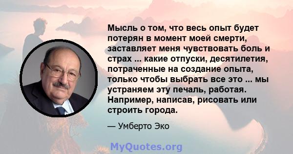 Мысль о том, что весь опыт будет потерян в момент моей смерти, заставляет меня чувствовать боль и страх ... какие отпуски, десятилетия, потраченные на создание опыта, только чтобы выбрать все это ... мы устраняем эту