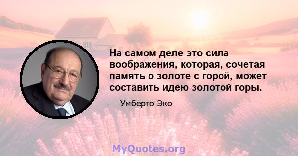 На самом деле это сила воображения, которая, сочетая память о золоте с горой, может составить идею золотой горы.