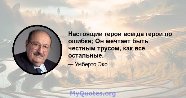 Настоящий герой всегда герой по ошибке; Он мечтает быть честным трусом, как все остальные.