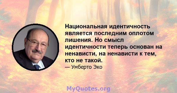 Национальная идентичность является последним оплотом лишения. Но смысл идентичности теперь основан на ненависти, на ненависти к тем, кто не такой.