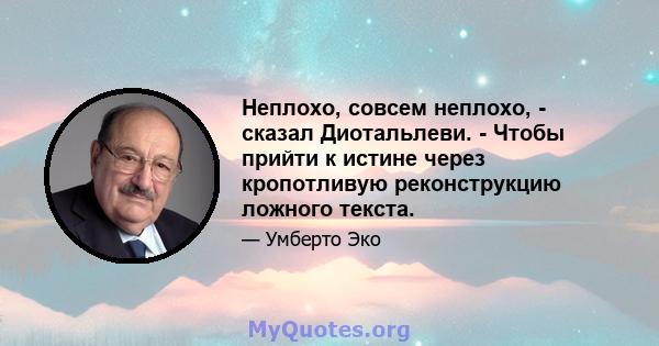 Неплохо, совсем неплохо, - сказал Диотальлеви. - Чтобы прийти к истине через кропотливую реконструкцию ложного текста.