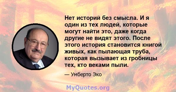 Нет историй без смысла. И я один из тех людей, которые могут найти это, даже когда другие не видят этого. После этого история становится книгой живых, как пылающая труба, которая вызывает из гробницы тех, кто веками