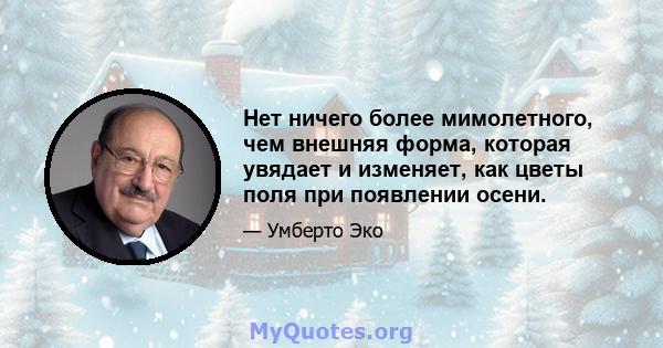 Нет ничего более мимолетного, чем внешняя форма, которая увядает и изменяет, как цветы поля при появлении осени.