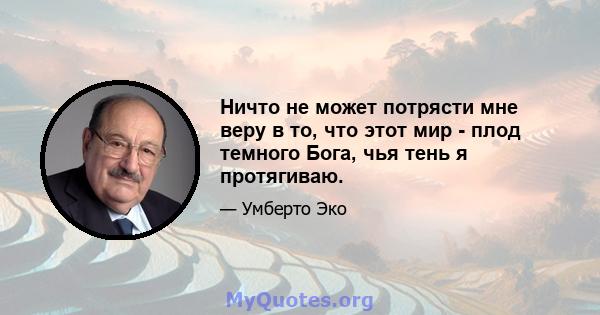 Ничто не может потрясти мне веру в то, что этот мир - плод темного Бога, чья тень я протягиваю.