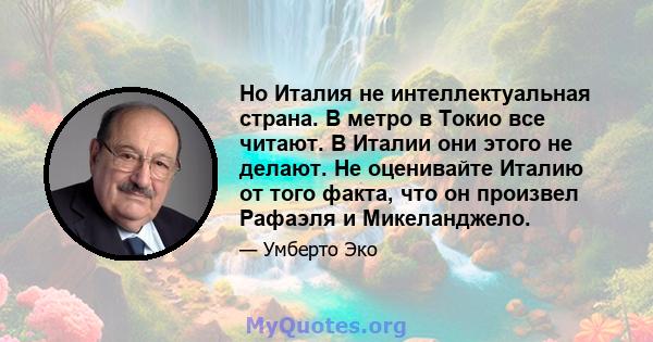 Но Италия не интеллектуальная страна. В метро в Токио все читают. В Италии они этого не делают. Не оценивайте Италию от того факта, что он произвел Рафаэля и Микеланджело.