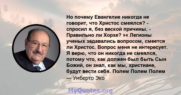 Но почему Евангелие никогда не говорит, что Христос смеялся? - спросил я, без веской причины. - Правильно ли Хорхе? »« Легионы ученых задавались вопросом, смеется ли Христос. Вопрос меня не интересует. Я верю, что он