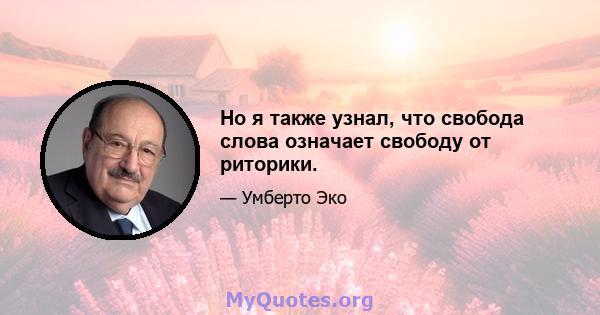 Но я также узнал, что свобода слова означает свободу от риторики.