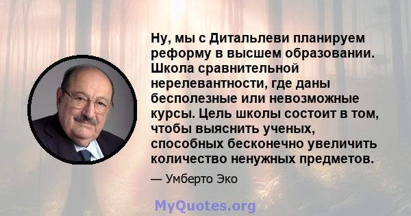 Ну, мы с Дитальлеви планируем реформу в высшем образовании. Школа сравнительной нерелевантности, где даны бесполезные или невозможные курсы. Цель школы состоит в том, чтобы выяснить ученых, способных бесконечно