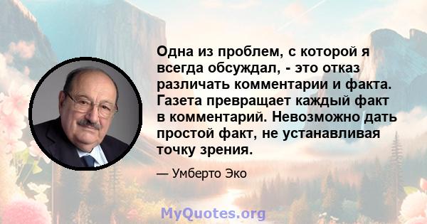 Одна из проблем, с которой я всегда обсуждал, - это отказ различать комментарии и факта. Газета превращает каждый факт в комментарий. Невозможно дать простой факт, не устанавливая точку зрения.