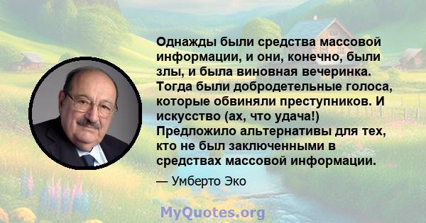 Однажды были средства массовой информации, и они, конечно, были злы, и была виновная вечеринка. Тогда были добродетельные голоса, которые обвиняли преступников. И искусство (ах, что удача!) Предложило альтернативы для