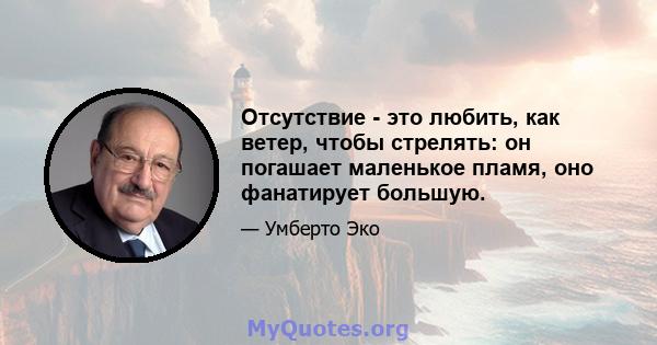 Отсутствие - это любить, как ветер, чтобы стрелять: он погашает маленькое пламя, оно фанатирует большую.