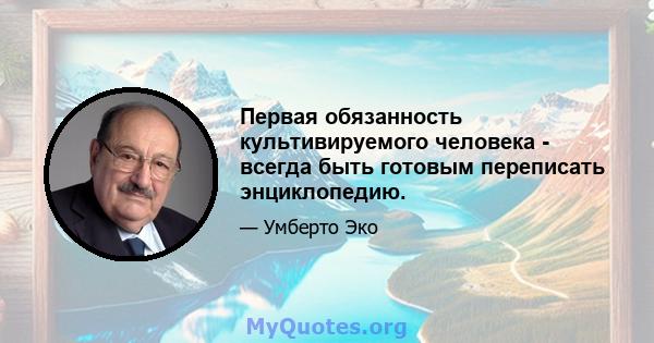 Первая обязанность культивируемого человека - всегда быть готовым переписать энциклопедию.