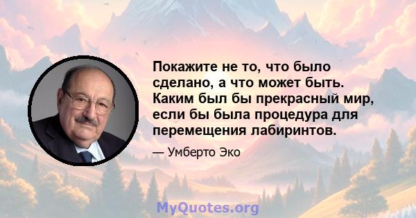 Покажите не то, что было сделано, а что может быть. Каким был бы прекрасный мир, если бы была процедура для перемещения лабиринтов.