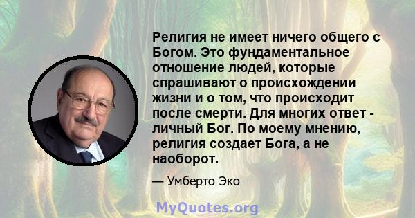 Религия не имеет ничего общего с Богом. Это фундаментальное отношение людей, которые спрашивают о происхождении жизни и о том, что происходит после смерти. Для многих ответ - личный Бог. По моему мнению, религия создает 