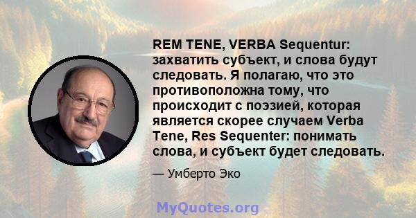 REM TENE, VERBA Sequentur: захватить субъект, и слова будут следовать. Я полагаю, что это противоположна тому, что происходит с поэзией, которая является скорее случаем Verba Tene, Res Sequenter: понимать слова, и