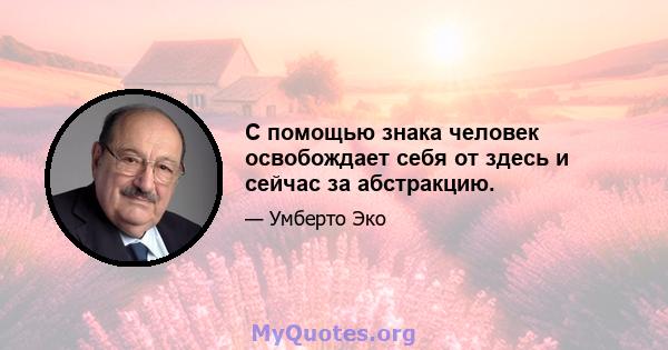 С помощью знака человек освобождает себя от здесь и сейчас за абстракцию.