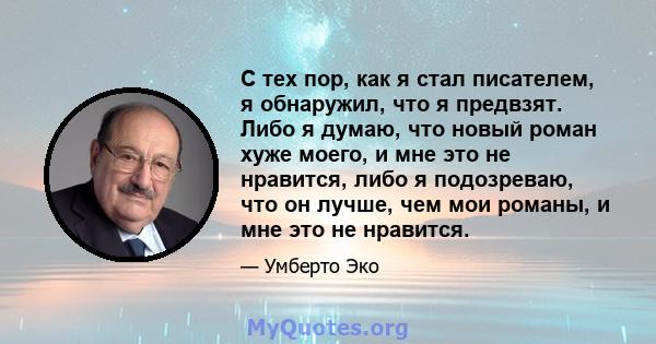 С тех пор, как я стал писателем, я обнаружил, что я предвзят. Либо я думаю, что новый роман хуже моего, и мне это не нравится, либо я подозреваю, что он лучше, чем мои романы, и мне это не нравится.