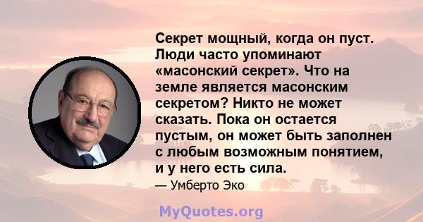 Секрет мощный, когда он пуст. Люди часто упоминают «масонский секрет». Что на земле является масонским секретом? Никто не может сказать. Пока он остается пустым, он может быть заполнен с любым возможным понятием, и у