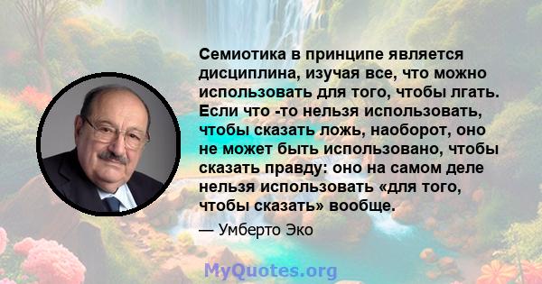 Семиотика в принципе является дисциплина, изучая все, что можно использовать для того, чтобы лгать. Если что -то нельзя использовать, чтобы сказать ложь, наоборот, оно не может быть использовано, чтобы сказать правду: