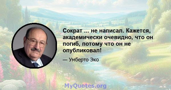 Сократ ... не написал. Кажется, академически очевидно, что он погиб, потому что он не опубликовал!