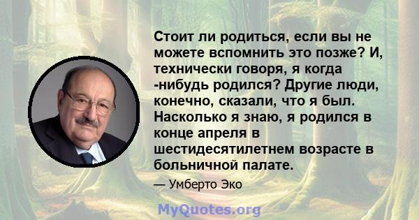 Стоит ли родиться, если вы не можете вспомнить это позже? И, технически говоря, я когда -нибудь родился? Другие люди, конечно, сказали, что я был. Насколько я знаю, я родился в конце апреля в шестидесятилетнем возрасте