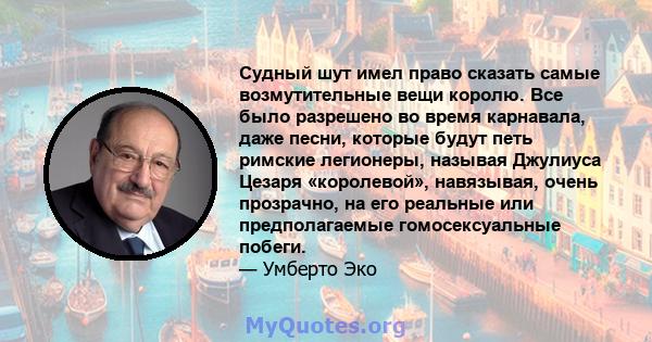 Судный шут имел право сказать самые возмутительные вещи королю. Все было разрешено во время карнавала, даже песни, которые будут петь римские легионеры, называя Джулиуса Цезаря «королевой», навязывая, очень прозрачно,