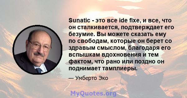 Sunatic - это все ide fixe, и все, что он сталкивается, подтверждает его безумие. Вы можете сказать ему по свободам, которые он берет со здравым смыслом, благодаря его вспышкам вдохновения и тем фактом, что рано или