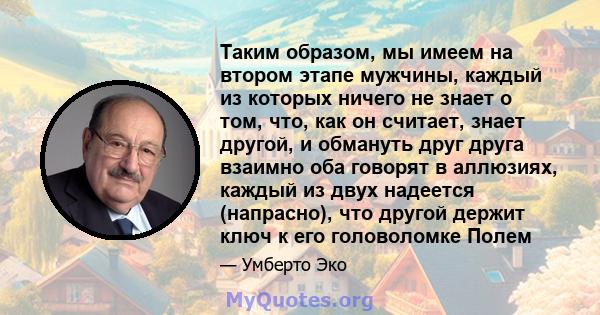 Таким образом, мы имеем на втором этапе мужчины, каждый из которых ничего не знает о том, что, как он считает, знает другой, и обмануть друг друга взаимно оба говорят в аллюзиях, каждый из двух надеется (напрасно), что