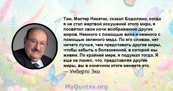 Там, Мастер Никетас, сказал Бодолино, когда я не стал жертвой искушений этого мира, я посвятил свои ночи воображению других миров. Немного с помощью вина и немного с помощью зеленого меда. По его словам, нет ничего