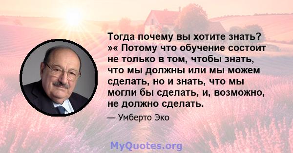 Тогда почему вы хотите знать? »« Потому что обучение состоит не только в том, чтобы знать, что мы должны или мы можем сделать, но и знать, что мы могли бы сделать, и, возможно, не должно сделать.