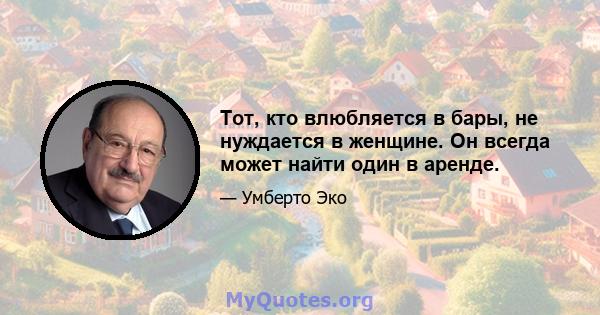 Тот, кто влюбляется в бары, не нуждается в женщине. Он всегда может найти один в аренде.