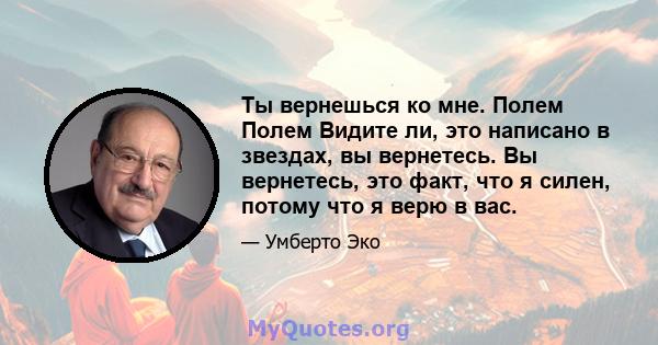 Ты вернешься ко мне. Полем Полем Видите ли, это написано в звездах, вы вернетесь. Вы вернетесь, это факт, что я силен, потому что я верю в вас.