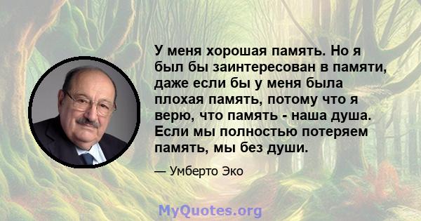 У меня хорошая память. Но я был бы заинтересован в памяти, даже если бы у меня была плохая память, потому что я верю, что память - наша душа. Если мы полностью потеряем память, мы без души.