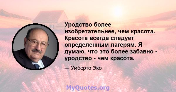 Уродство более изобретательнее, чем красота. Красота всегда следует определенным лагерям. Я думаю, что это более забавно - уродство - чем красота.