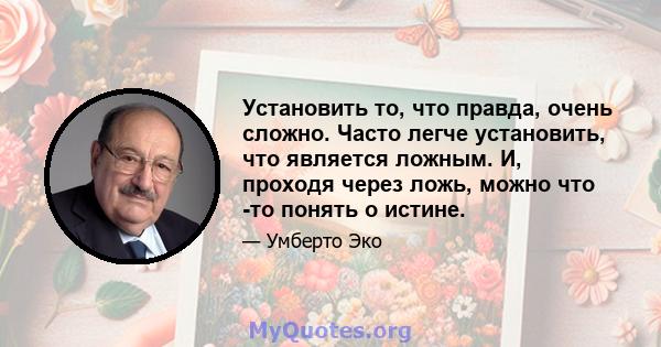 Установить то, что правда, очень сложно. Часто легче установить, что является ложным. И, проходя через ложь, можно что -то понять о истине.