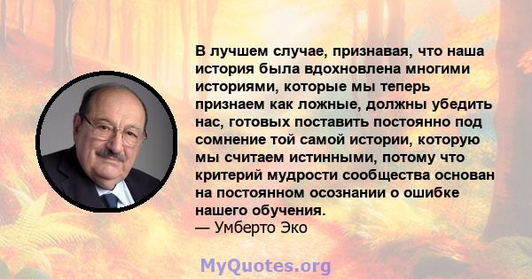 В лучшем случае, признавая, что наша история была вдохновлена ​​многими историями, которые мы теперь признаем как ложные, должны убедить нас, готовых поставить постоянно под сомнение той самой истории, которую мы