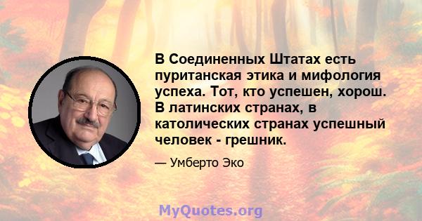 В Соединенных Штатах есть пуританская этика и мифология успеха. Тот, кто успешен, хорош. В латинских странах, в католических странах успешный человек - грешник.